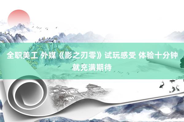 全职美工 外媒《影之刃零》试玩感受 体验十分钟就充满期待