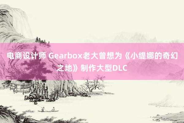 电商设计师 Gearbox老大曾想为《小缇娜的奇幻之地》制作大型DLC