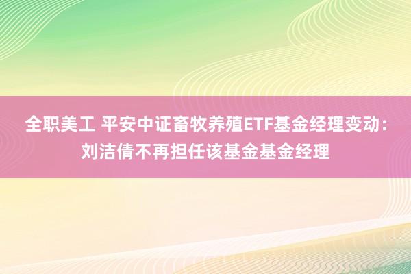 全职美工 平安中证畜牧养殖ETF基金经理变动：刘洁倩不再担任该基金基金经理